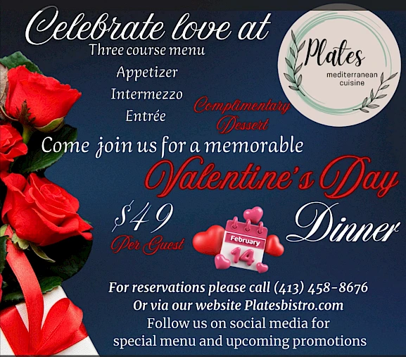 Valentine's Day dinner at Plates with a three-course menu for $49 per guest. Call (413) 458-8676 or visit Platesbistro.com.